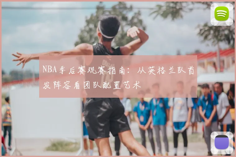 NBA季后赛观赛指南：从英格兰队首发阵容看团队配置艺术