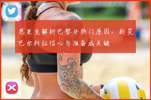 恩里克解析巴黎非热门原因，新星巴尔科拉信心与准备成关键