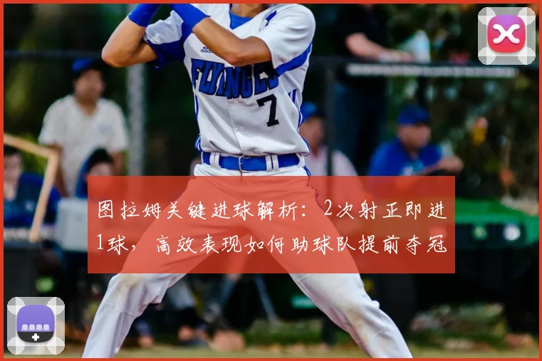 图拉姆关键进球解析：2次射正即进1球，高效表现如何助球队提前夺冠？