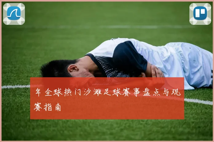 年全球热门沙滩足球赛事盘点与观赛指南