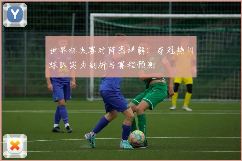 世界杯决赛对阵图详解:夺冠热门球队实力剖析与赛程预测