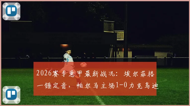2026赛季意甲最新战况：埃尔菲格一锤定音，帕尔马主场1-0力克乌迪内斯，附全场录像回看及赛后分析