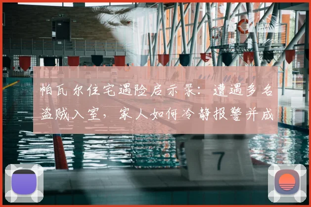 帕瓦尔住宅遇险启示录：遭遇多名盗贼入室，家人如何冷静报警并成功化险为夷？