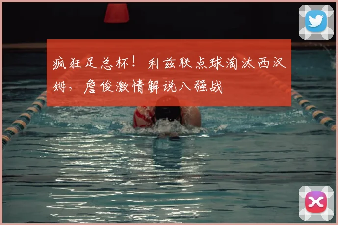疯狂足总杯！利兹联点球淘汰西汉姆，詹俊激情解说八强战