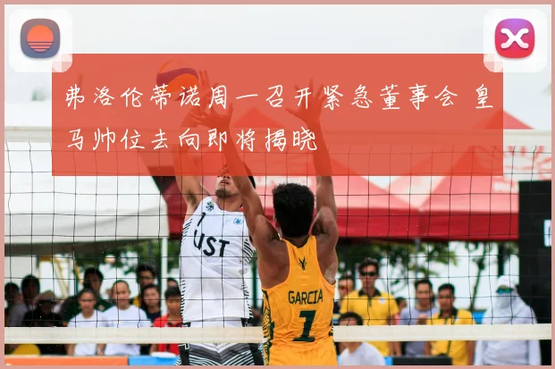 弗洛伦蒂诺周一召开紧急董事会 皇马帅位去向即将揭晓