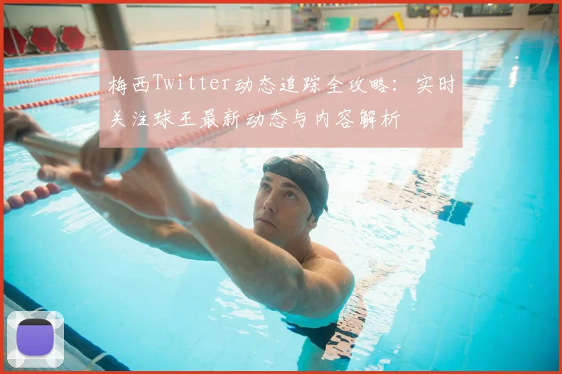 梅西Twitter动态追踪全攻略：实时关注球王最新动态与内容解析