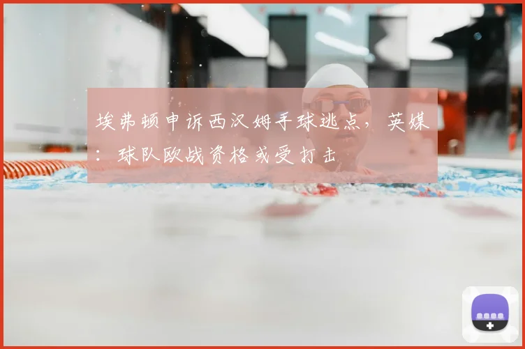 埃弗顿申诉西汉姆手球逃点，英媒：球队欧战资格或受打击