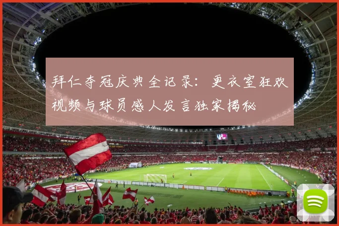 拜仁夺冠庆典全记录：更衣室狂欢视频与球员感人发言独家揭秘