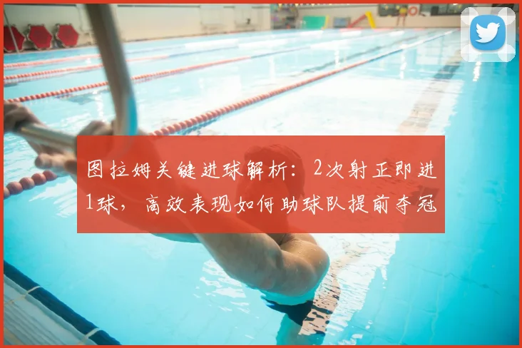 图拉姆关键进球解析：2次射正即进1球，高效表现如何助球队提前夺冠？