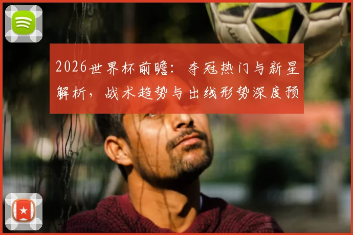 2026世界杯前瞻：夺冠热门与新星解析，战术趋势与出线形势深度预测