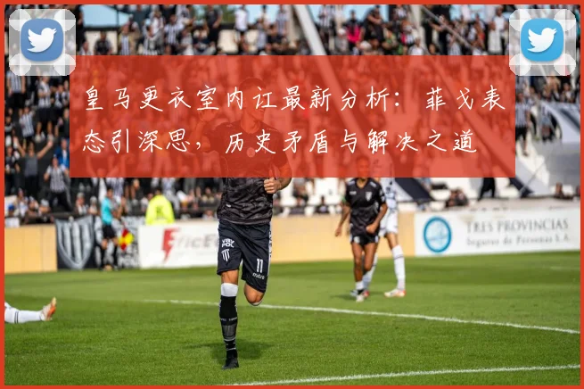 皇马更衣室内讧最新分析:菲戈表态引深思,历史矛盾与解决之道