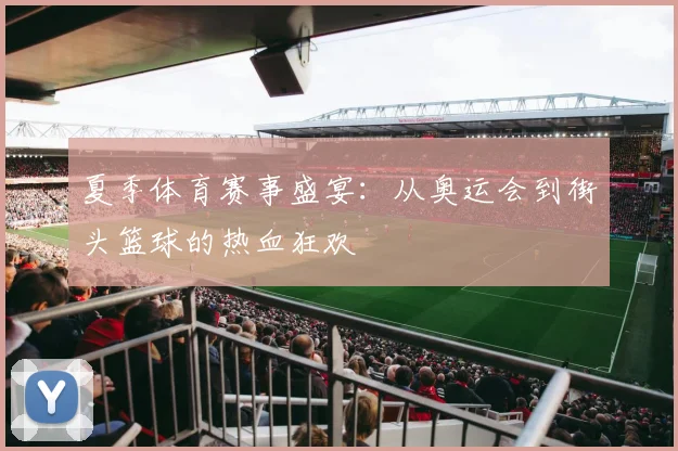 夏季体育赛事盛宴：从奥运会到街头篮球的热血狂欢
